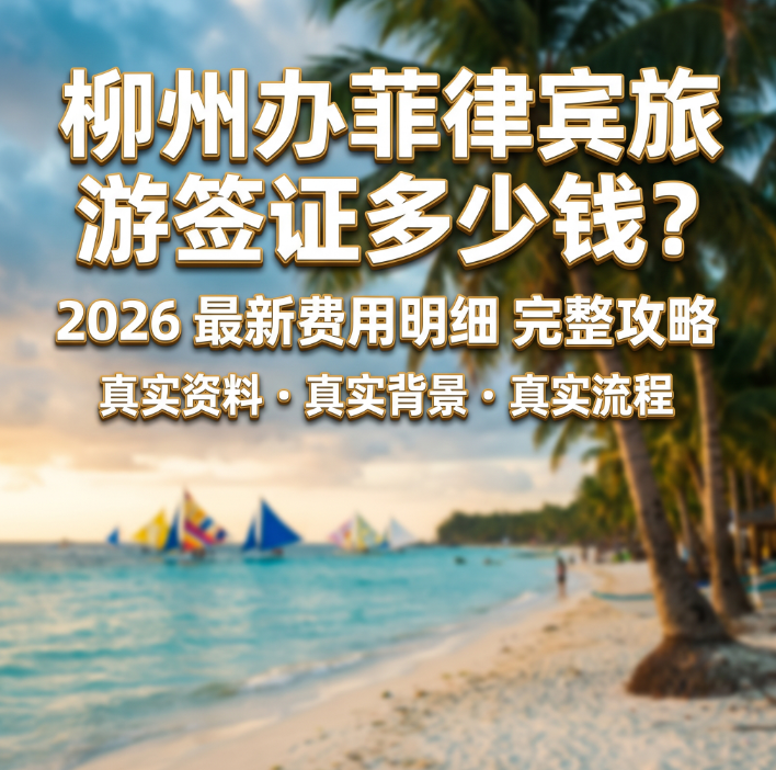 柳州办菲律宾旅游签证多少钱？最新费用明细 + 办理渠道全攻略 - 菲律宾旅游签