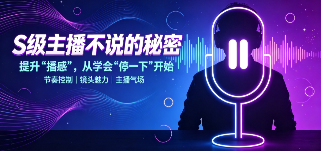 S级主播不说的秘密:提升“播感”,从学会“停一下”开始