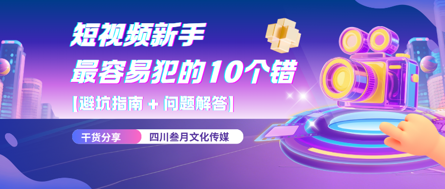四川叁月文化传媒分享【避坑指南 + 问题解答】:短视频新手最容易犯的10个错,全在这了