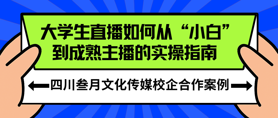 四川叁月文化传媒校企合作案例：大学生直播如何从“小白”到成熟主播的实操指南 