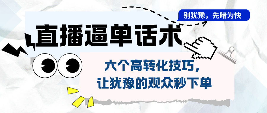 直播逼单话术:六个高转化技巧,让犹豫的观众秒下单